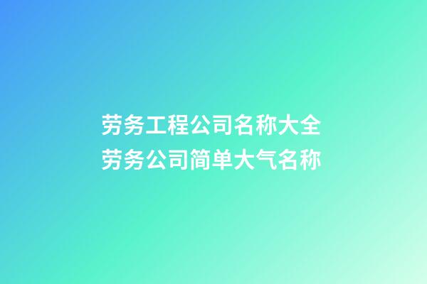 劳务工程公司名称大全 劳务公司简单大气名称-第1张-公司起名-玄机派